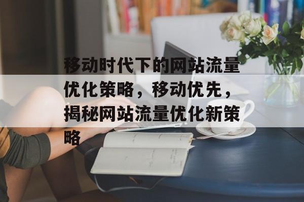 移动时代下的网站流量优化策略，移动优先，揭秘网站流量优化新策略
