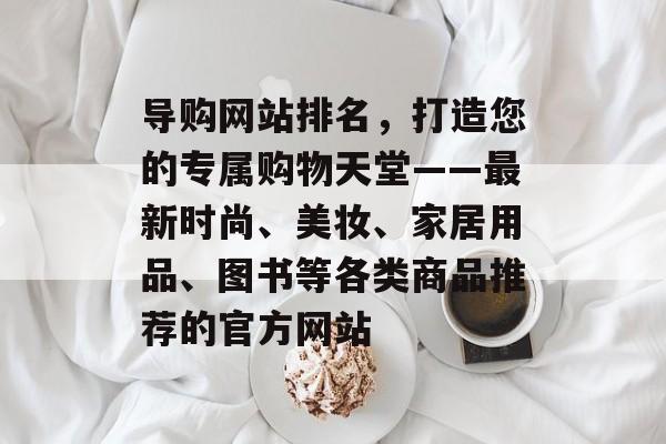 导购网站排名，打造您的专属购物天堂——最新时尚、美妆、家居用品、图书等各类商品推荐的官方网站
