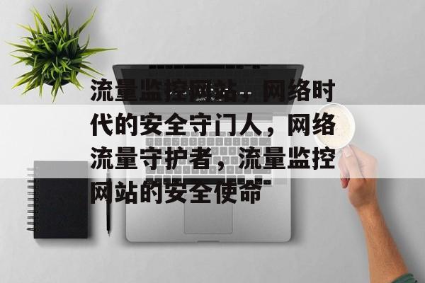 流量监控网站，网络时代的安全守门人，网络流量守护者，流量监控网站的安全使命