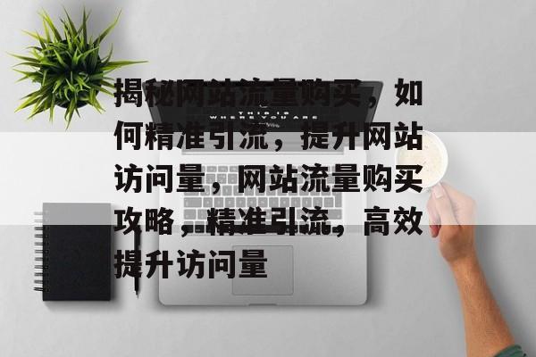 揭秘网站流量购买，如何精准引流，提升网站访问量，网站流量购买攻略，精准引流，高效提升访问量