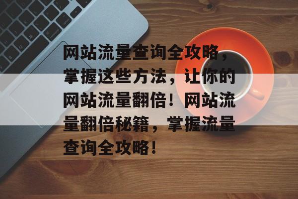 网站流量查询全攻略，掌握这些方法，让你的网站流量翻倍！网站流量翻倍秘籍，掌握流量查询全攻略！