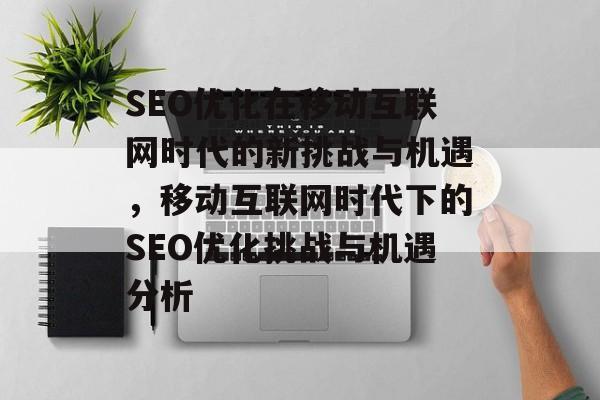 SEO优化在移动互联网时代的新挑战与机遇，移动互联网时代下的SEO优化挑战与机遇分析