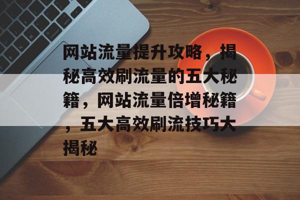 网站流量提升攻略，揭秘高效刷流量的五大秘籍，网站流量倍增秘籍，五大高效刷流技巧大揭秘