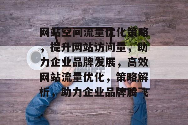 网站空间流量优化策略，提升网站访问量，助力企业品牌发展，高效网站流量优化，策略解析，助力企业品牌腾飞