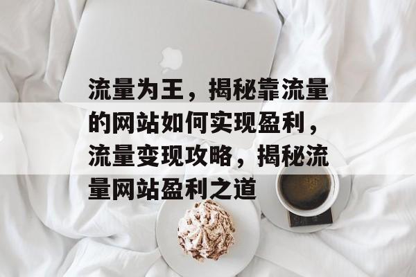 流量为王，揭秘靠流量的网站如何实现盈利，流量变现攻略，揭秘流量网站盈利之道