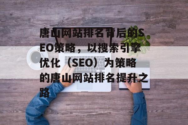 唐山网站排名背后的SEO策略，以搜索引擎优化（SEO）为策略的唐山网站排名提升之路