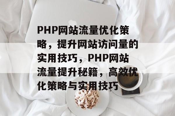 PHP网站流量优化策略，提升网站访问量的实用技巧，PHP网站流量提升秘籍，高效优化策略与实用技巧