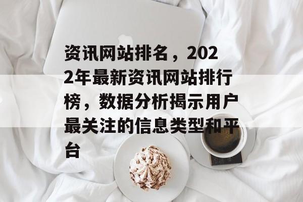 资讯网站排名，2022年最新资讯网站排行榜，数据分析揭示用户最关注的信息类型和平台