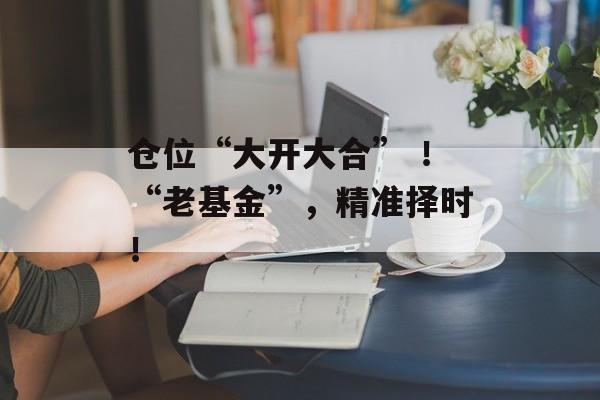 仓位“大开大合” ！“老基金”，精准择时！