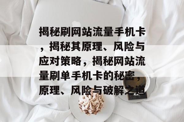 揭秘刷网站流量手机卡，揭秘其原理、风险与应对策略，揭秘网站流量刷单手机卡的秘密，原理、风险与破解之道