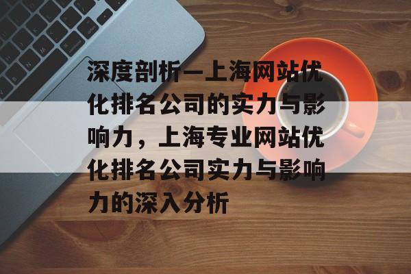 深度剖析—上海网站优化排名公司的实力与影响力，上海专业网站优化排名公司实力与影响力的深入分析