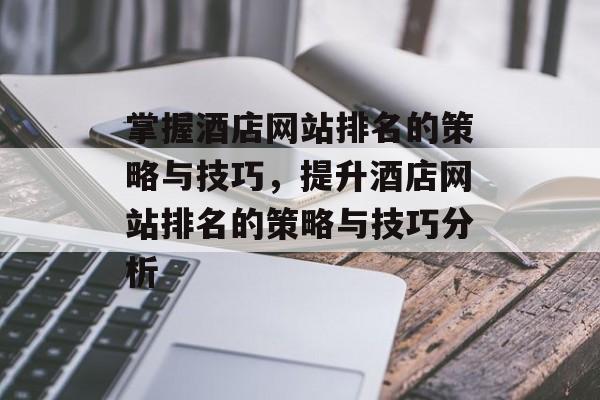 掌握酒店网站排名的策略与技巧，提升酒店网站排名的策略与技巧分析