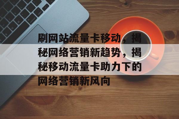 刷网站流量卡移动，揭秘网络营销新趋势，揭秘移动流量卡助力下的网络营销新风向