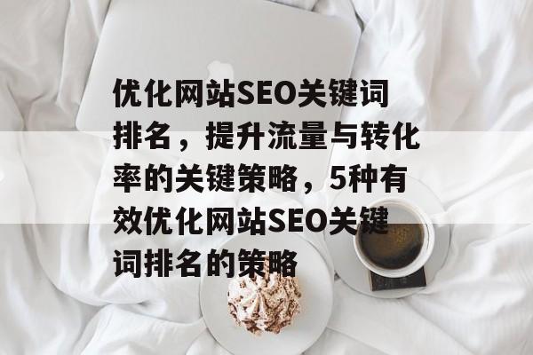优化网站SEO关键词排名，提升流量与转化率的关键策略，5种有效优化网站SEO关键词排名的策略