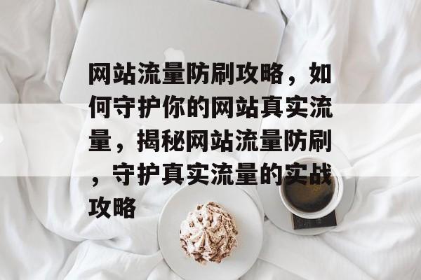 网站流量防刷攻略，如何守护你的网站真实流量，揭秘网站流量防刷，守护真实流量的实战攻略