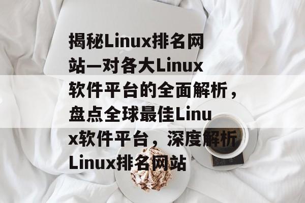 揭秘Linux排名网站—对各大Linux软件平台的全面解析，盘点全球最佳Linux软件平台，深度解析Linux排名网站