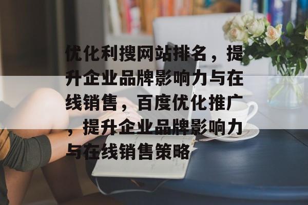 优化利搜网站排名，提升企业品牌影响力与在线销售，百度优化推广，提升企业品牌影响力与在线销售策略