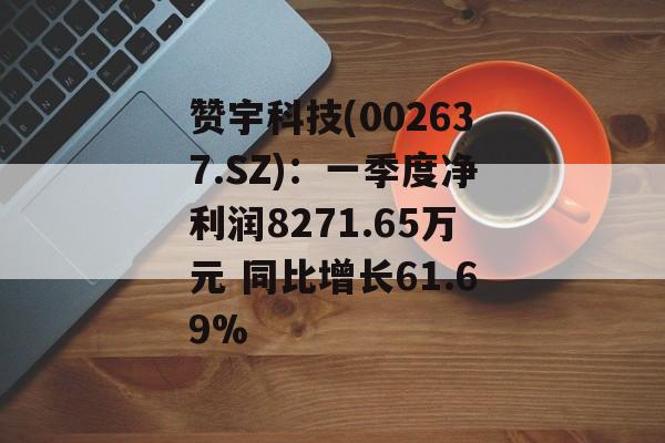 赞宇科技(002637.SZ)：一季度净利润8271.65万元 同比增长61.69%