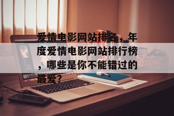 爱情电影网站排名，年度爱情电影网站排行榜，哪些是你不能错过的最爱？