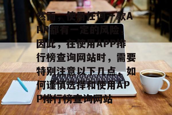 然而，使用任何一款APP都有一定的风险，因此，在使用APP排行榜查询网站时，需要特别注意以下几点，如何谨慎选择和使用APP排行榜查询网站