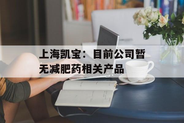上海凯宝：目前公司暂无减肥药相关产品