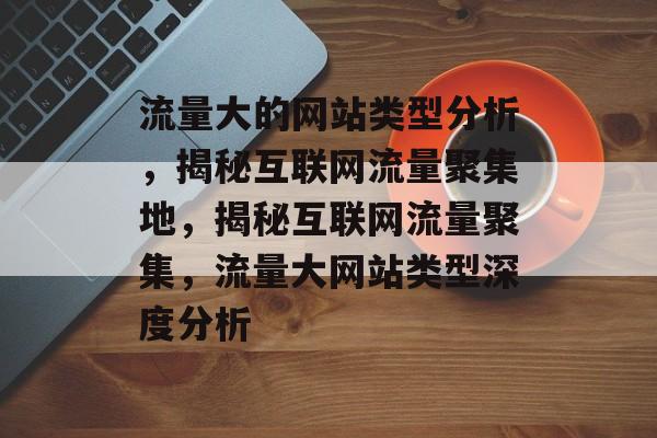 流量大的网站类型分析，揭秘互联网流量聚集地，揭秘互联网流量聚集，流量大网站类型深度分析