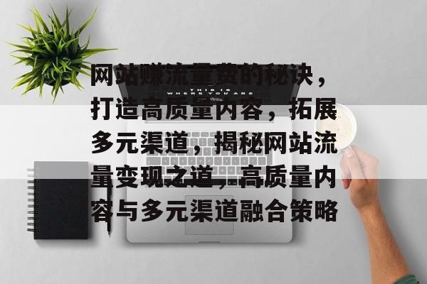 网站赚流量费的秘诀，打造高质量内容，拓展多元渠道，揭秘网站流量变现之道，高质量内容与多元渠道融合策略