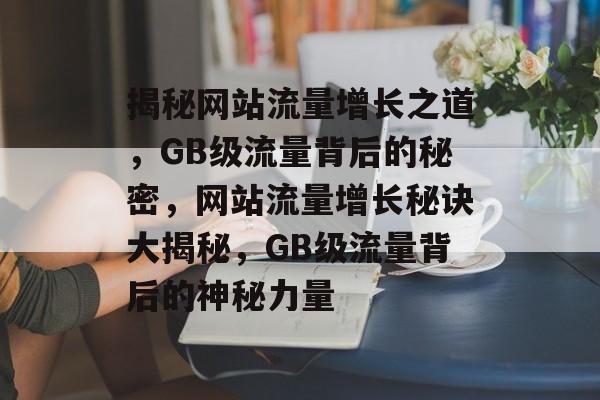 揭秘网站流量增长之道，GB级流量背后的秘密，网站流量增长秘诀大揭秘，GB级流量背后的神秘力量