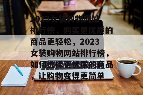 2023女装购物网站排行榜，购买更优质的商品更轻松，2023女装购物网站排行榜，如何选择更优质的商品，让购物变得更简单