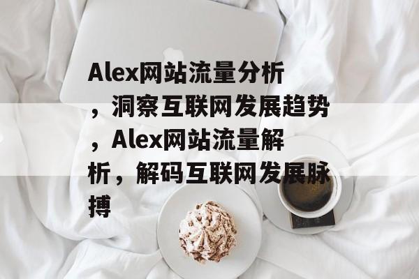 Alex网站流量分析，洞察互联网发展趋势，Alex网站流量解析，解码互联网发展脉搏