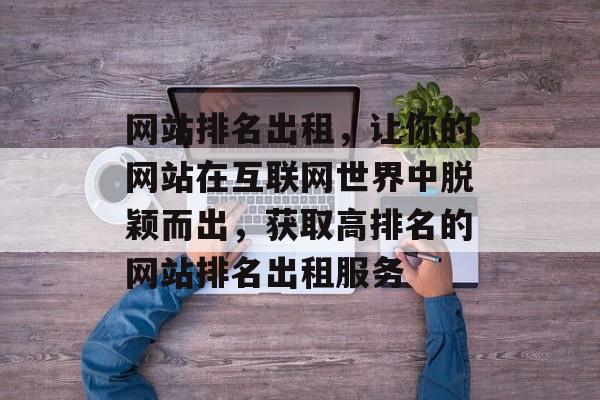 网站排名出租，让你的网站在互联网世界中脱颖而出，获取高排名的网站排名出租服务