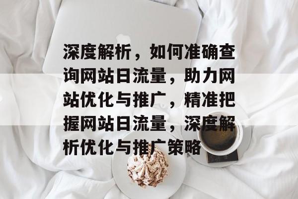 深度解析，如何准确查询网站日流量，助力网站优化与推广，精准把握网站日流量，深度解析优化与推广策略