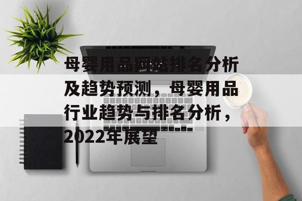 母婴用品网站排名分析及趋势预测，母婴用品行业趋势与排名分析，2022年展望