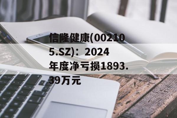 信隆健康(002105.SZ)：2024年度净亏损1893.39万元