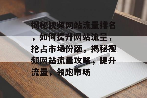 揭秘视频网站流量排名，如何提升网站流量，抢占市场份额，揭秘视频网站流量攻略，提升流量，领跑市场