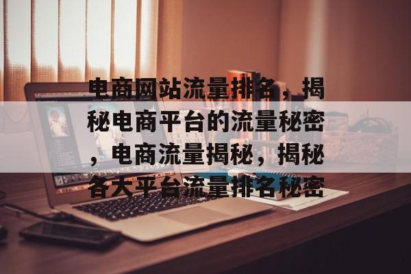 电商网站流量排名，揭秘电商平台的流量秘密，电商流量揭秘，揭秘各大平台流量排名秘密