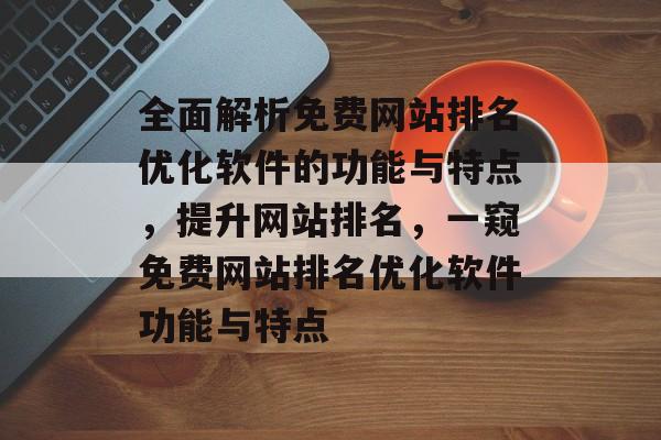 全面解析免费网站排名优化软件的功能与特点，提升网站排名，一窥免费网站排名优化软件功能与特点