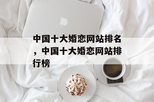 中国十大婚恋网站排名，中国十大婚恋网站排行榜