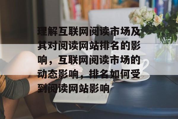 理解互联网阅读市场及其对阅读网站排名的影响，互联网阅读市场的动态影响，排名如何受到阅读网站影响
