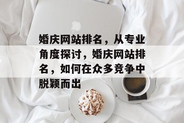 婚庆网站排名，从专业角度探讨，婚庆网站排名，如何在众多竞争中脱颖而出