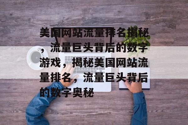 美国网站流量排名揭秘，流量巨头背后的数字游戏，揭秘美国网站流量排名，流量巨头背后的数字奥秘