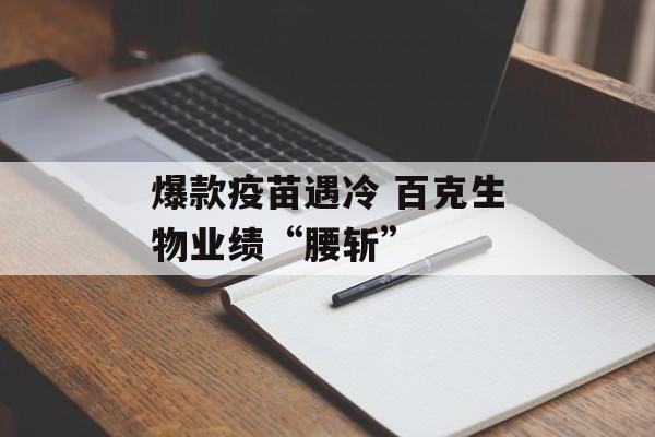 爆款疫苗遇冷 百克生物业绩“腰斩”