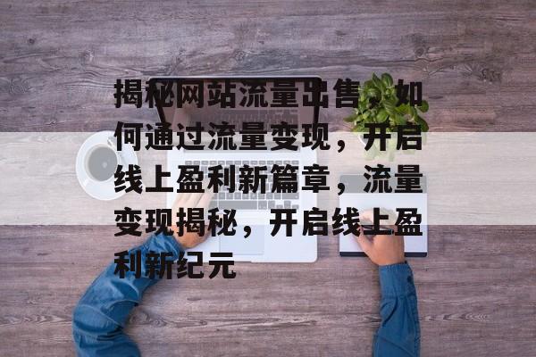 揭秘网站流量出售，如何通过流量变现，开启线上盈利新篇章，流量变现揭秘，开启线上盈利新纪元
