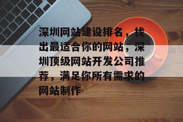 深圳网站建设排名，找出最适合你的网站，深圳顶级网站开发公司推荐，满足你所有需求的网站制作