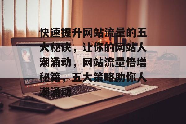 快速提升网站流量的五大秘诀，让你的网站人潮涌动，网站流量倍增秘籍，五大策略助你人潮涌动