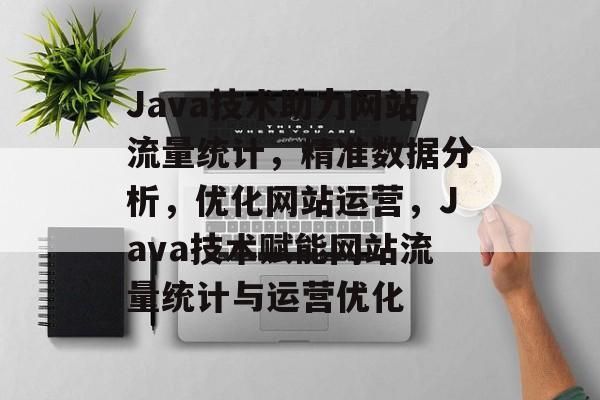 Java技术助力网站流量统计，精准数据分析，优化网站运营，Java技术赋能网站流量统计与运营优化