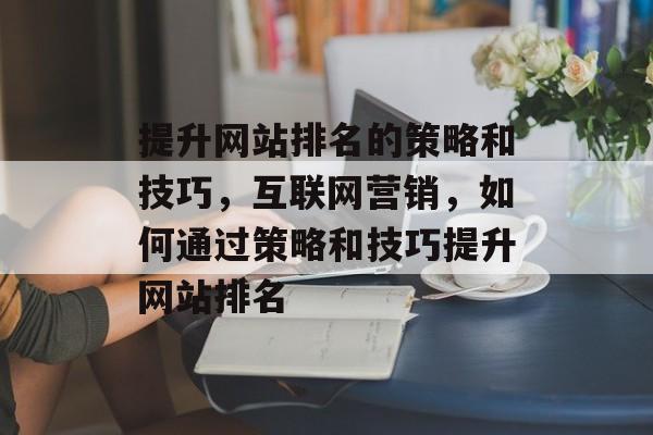 提升网站排名的策略和技巧，互联网营销，如何通过策略和技巧提升网站排名