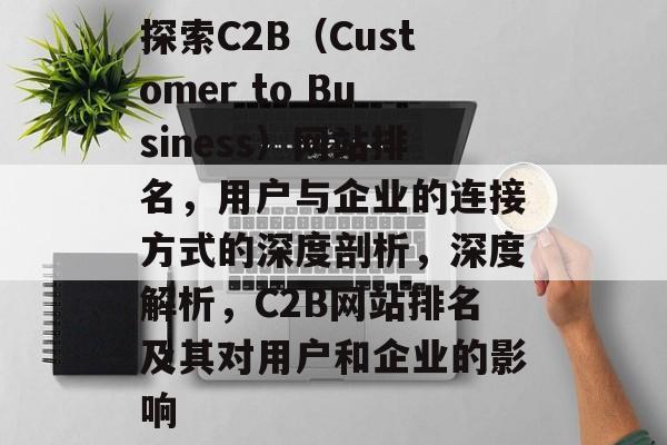 探索C2B（Customer to Business）网站排名，用户与企业的连接方式的深度剖析，深度解析，C2B网站排名及其对用户和企业的影响