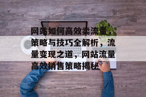 网站如何高效卖流量，策略与技巧全解析，流量变现之道，网站流量高效销售策略揭秘