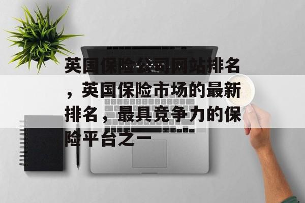 英国保险公司网站排名，英国保险市场的最新排名，最具竞争力的保险平台之一